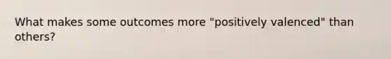 What makes some outcomes more "positively valenced" than others?