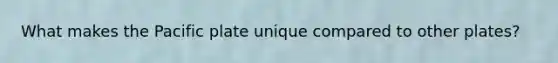 What makes the Pacific plate unique compared to other plates?