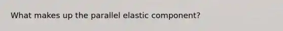 What makes up the parallel elastic component?