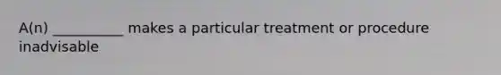 A(n) __________ makes a particular treatment or procedure inadvisable