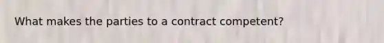 What makes the parties to a contract competent?