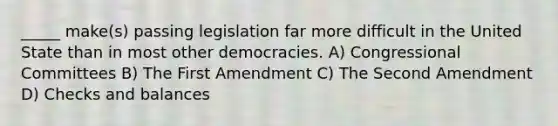 _____ make(s) passing legislation far more difficult in the United State than in most other democracies. A) Congressional Committees B) The First Amendment C) The Second Amendment D) Checks and balances