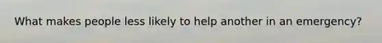What makes people less likely to help another in an emergency?