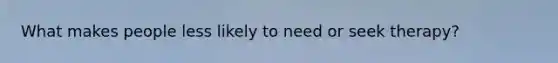 What makes people less likely to need or seek therapy?