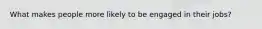 What makes people more likely to be engaged in their jobs?