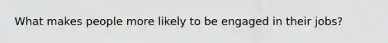 What makes people more likely to be engaged in their jobs?