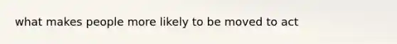 what makes people more likely to be moved to act