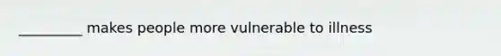 _________ makes people more vulnerable to illness