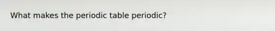 What makes the periodic table periodic?