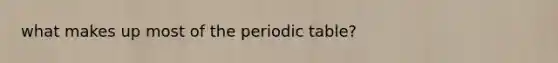 what makes up most of the periodic table?