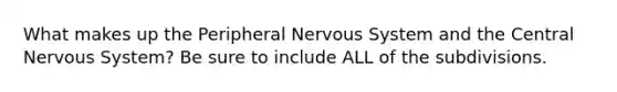 What makes up the Peripheral Nervous System and the Central Nervous System? Be sure to include ALL of the subdivisions.