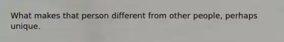 What makes that person different from other people, perhaps unique.