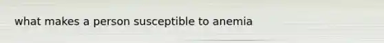 what makes a person susceptible to anemia