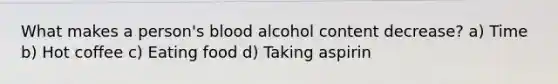 What makes a person's blood alcohol content decrease? a) Time b) Hot coffee c) Eating food d) Taking aspirin