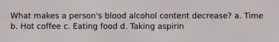 What makes a person's blood alcohol content decrease? a. Time b. Hot coffee c. Eating food d. Taking aspirin