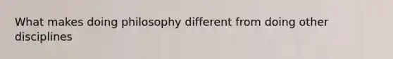 What makes doing philosophy different from doing other disciplines