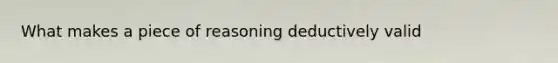 What makes a piece of reasoning deductively valid