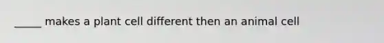 _____ makes a plant cell different then an animal cell