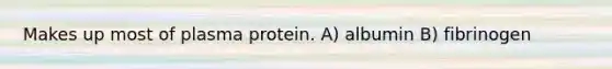 Makes up most of plasma protein. A) albumin B) fibrinogen