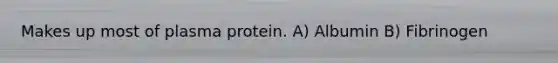 Makes up most of plasma protein. A) Albumin B) Fibrinogen