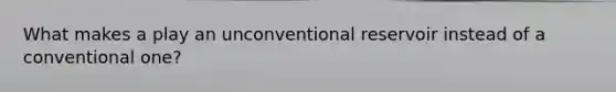 What makes a play an unconventional reservoir instead of a conventional one?
