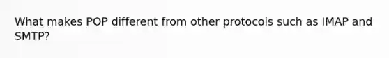 What makes POP different from other protocols such as IMAP and SMTP?