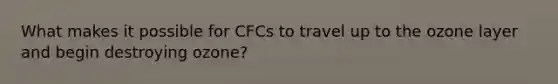 What makes it possible for CFCs to travel up to the ozone layer and begin destroying ozone?