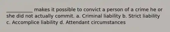 ___________ makes it possible to convict a person of a crime he or she did not actually commit. a. Criminal liability b. Strict liability c. Accomplice liability d. Attendant circumstances