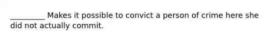 _________ Makes it possible to convict a person of crime here she did not actually commit.