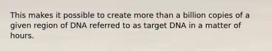 This makes it possible to create more than a billion copies of a given region of DNA referred to as target DNA in a matter of hours.