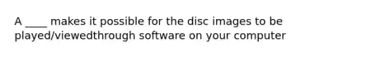 A ____ makes it possible for the disc images to be played/viewedthrough software on your computer