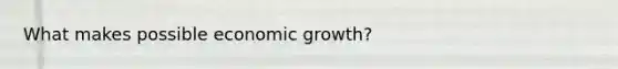 What makes possible economic growth?