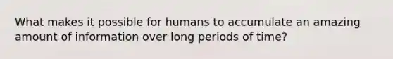 What makes it possible for humans to accumulate an amazing amount of information over long periods of time?