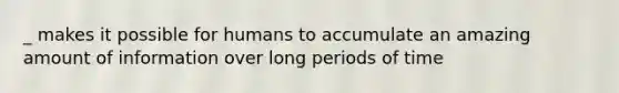 _ makes it possible for humans to accumulate an amazing amount of information over long periods of time