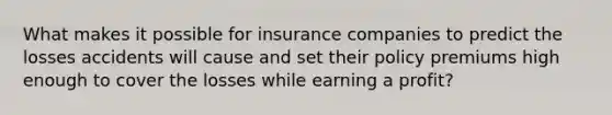 What makes it possible for insurance companies to predict the losses accidents will cause and set their policy premiums high enough to cover the losses while earning a profit?