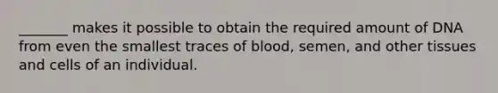 _______ makes it possible to obtain the required amount of DNA from even the smallest traces of blood, semen, and other tissues and cells of an individual.