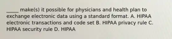 _____ make(s) it possible for physicians and health plan to exchange electronic data using a standard format. A. HIPAA electronic transactions and code set B. HIPAA privacy rule C. HIPAA security rule D. HIPAA