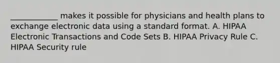 ____________ makes it possible for physicians and health plans to exchange electronic data using a <a href='https://www.questionai.com/knowledge/kGzyDUHj14-standard-form' class='anchor-knowledge'>standard form</a>at. A. HIPAA Electronic Transactions and Code Sets B. HIPAA Privacy Rule C. HIPAA Security rule