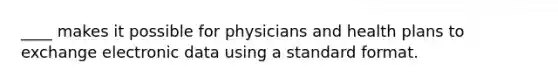 ____ makes it possible for physicians and health plans to exchange electronic data using a standard format.