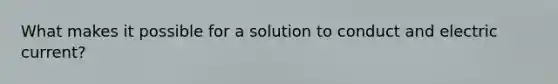 What makes it possible for a solution to conduct and electric current?