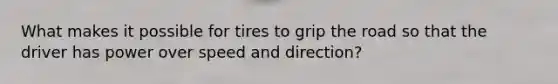 What makes it possible for tires to grip the road so that the driver has power over speed and direction?