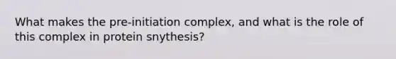 What makes the pre-initiation complex, and what is the role of this complex in protein snythesis?