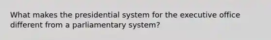 What makes the presidential system for the executive office different from a parliamentary system?