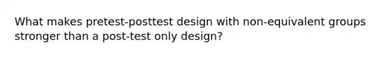 What makes pretest-posttest design with non-equivalent groups stronger than a post-test only design?