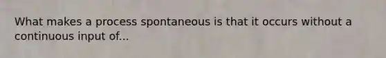 What makes a process spontaneous is that it occurs without a continuous input of...