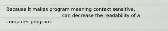 Because it makes program meaning context sensitive, _______________________ can decrease the readability of a computer program.