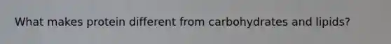 What makes protein different from carbohydrates and lipids?