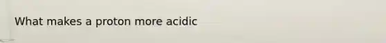 What makes a proton more acidic