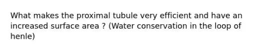 What makes the proximal tubule very efficient and have an increased surface area ? (Water conservation in the loop of henle)