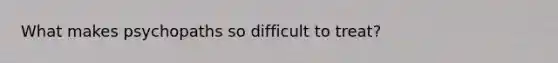What makes psychopaths so difficult to treat?